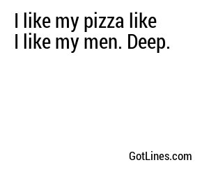 I like my pizza like I like my men. Deep.
