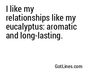 I like my relationships like my eucalyptus: aromatic and long-lasting.