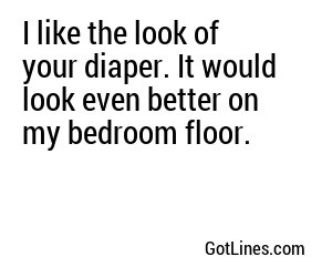 I like the look of your diaper. It would look even better on my bedroom floor.
