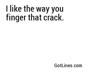 I like the way you finger that crack.	
