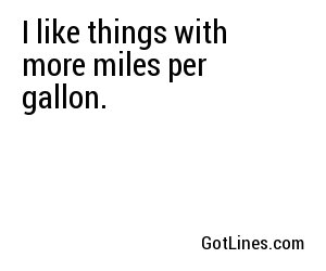 I like things with more miles per gallon.
