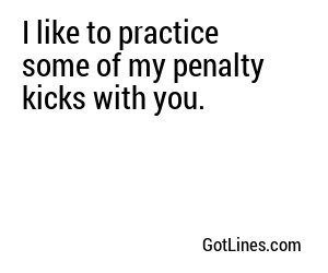 I like to practice some of my penalty kicks with you.
