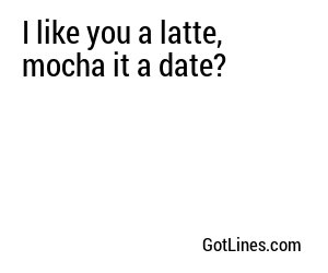 I like you a latte, mocha it a date?