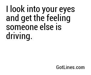 I look into your eyes and get the feeling someone else is driving.