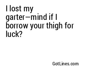 I lost my garter—mind if I borrow your thigh for luck?