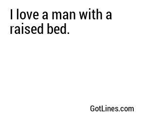 I love a man with a raised bed.
