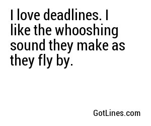 I love deadlines. I like the whooshing sound they make as they fly by.