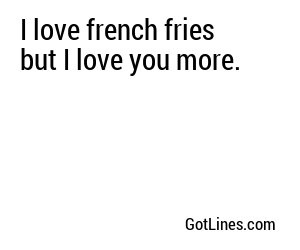 I love french fries but I love you more.
