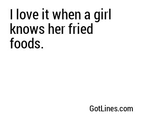 I love it when a girl knows her fried foods.
