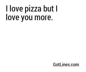 I love pizza but I love you more.
