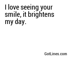 I love seeing your smile, it brightens my day.