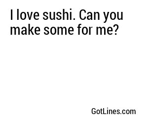 I love sushi. Can you make some for me?
