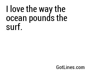 I love the way the ocean pounds the surf.