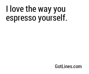 I love the way you espresso yourself.
