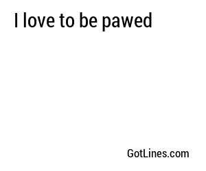I love to be pawed
