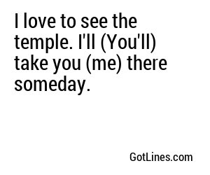 I love to see the temple. I'll (You'll) take you (me) there someday.