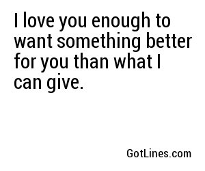 I love you enough to want something better for you than what I can give.