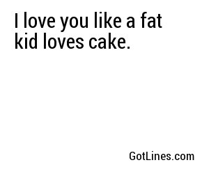 I love you like a fat kid loves cake.
