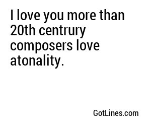 I love you more than 20th centrury composers love atonality.
