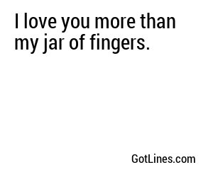 I love you more than my jar of fingers.