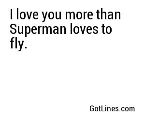 I love you more than Superman loves to fly.