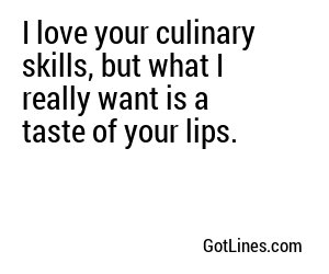 I love your culinary skills, but what I really want is a taste of your lips.
