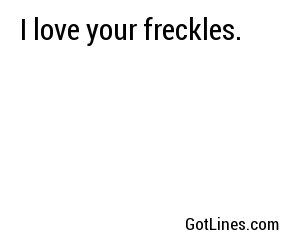 I love your freckles.