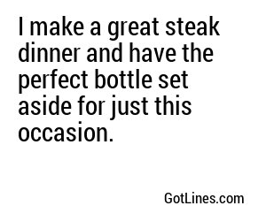 I make a great steak dinner and have the perfect bottle set aside for just this occasion.
