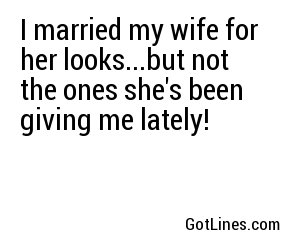 I married my wife for her looks...but not the ones she's been giving me lately!
