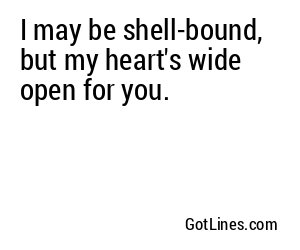 I may be shell-bound, but my heart's wide open for you.
