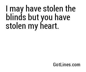 I may have stolen the blinds but you have stolen my heart.

