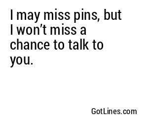 I may miss pins, but I won’t miss a chance to talk to you.