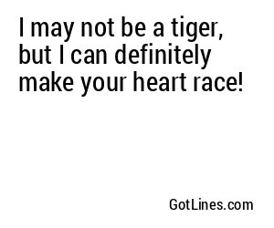 I may not be a tiger, but I can definitely make your heart race!