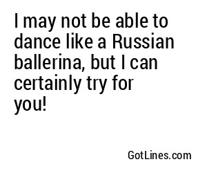 I may not be able to dance like a Russian ballerina, but I can certainly try for you!