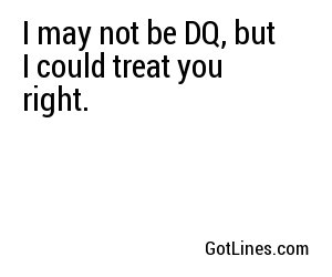 I may not be DQ, but I could treat you right.