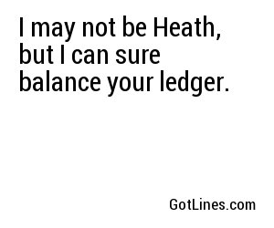 I may not be Heath, but I can sure balance your ledger.
