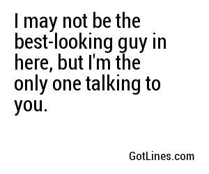 I may not be the best-looking guy in here, but I'm the only one talking to you.