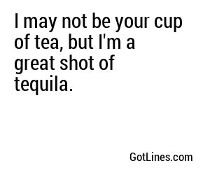 I may not be your cup of tea, but I'm a great shot of tequila.
