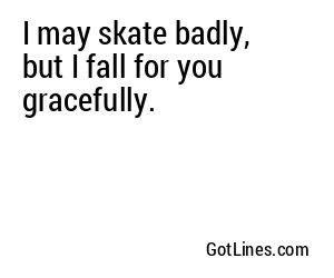 I may skate badly, but I fall for you gracefully.