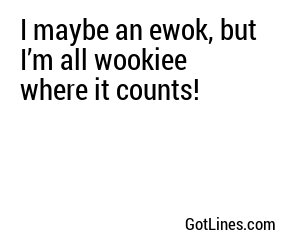 I maybe an ewok, but I’m all wookiee where it counts!
