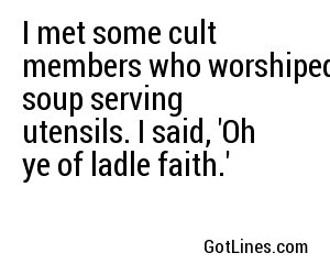 I met some cult members who worshiped soup serving utensils. I said, 'Oh ye of ladle faith.'
