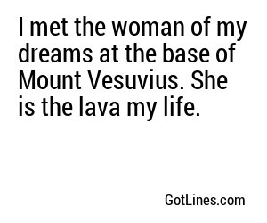 I met the woman of my dreams at the base of Mount Vesuvius. She is the lava my life.
