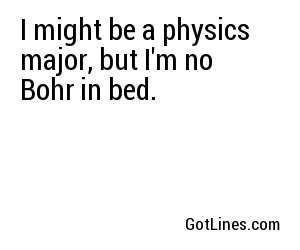 I might be a physics major, but I'm no Bohr in bed.
