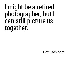 I might be a retired photographer, but I can still picture us together.