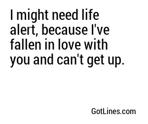 I might need life alert, because I've fallen in love with you and can't get up.