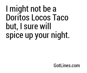I might not be a Doritos Locos Taco but, I sure will spice up your night.
