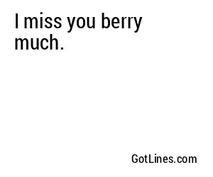 I miss you berry much.