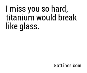 I miss you so hard, titanium would break like glass.
