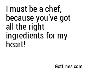 I must be a chef, because you’ve got all the right ingredients for my heart!