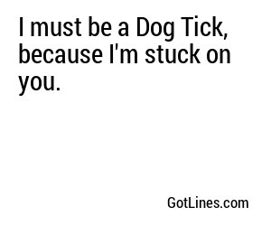 I must be a Dog Tick, because I'm stuck on you.

